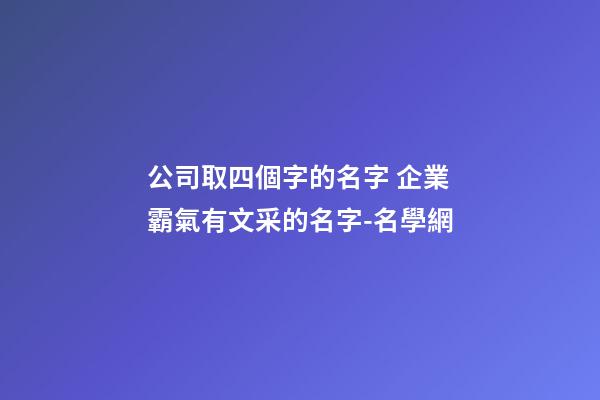 公司取四個字的名字 企業霸氣有文采的名字-名學網-第1張-公司起名-玄機派
